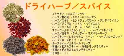 【ドライハーブ/スパイス】・ エキナセア ・ セントジョンズワート ・ ダンディライオン ・ ネトル ・ ヒース ・ ペパーミント ・ マリーゴールド(カレンデュラ) ・ ラベンダー ・ ローズマリー ・ ラズベリーリーフ ・ エルダーフラワー ・ 有機カモミールジャーマン ・ 有機ハイビスカスティー ・ 有機レモングラスティー ・ ハイビスカス&レモングラスティー ・ ヨモギ ・ スギナ ・ どくだみ ・ ハトムギ ・ ユキノシタ ・ ローズヒップ ・ 柿の葉 ・ ローズレッド ・ その他・・・・・