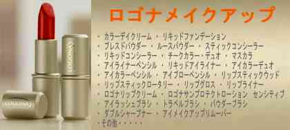 【ロゴナ メイクアップ】・ カラーデイクリーム ・ リキッドファンデーション ・ プレスドパウダー ・ ルースパウダー ・ スティックコンシーラー ・ リキッドコンシーラー ・ チークカラー・デュオ ・ マスカラ ・ アイライナーペンシル ・ リキッドアイライナー ・ アイカラーデュオ ・ アイカラーペンシル ・ アイブローペンシル ・ リップスティックウッド ・ リップスティックロータリー ・ リップグロス ・ リップライナー ・ ロゴナリップクリーム ・ ロゴナサンプロテクトローション センシティブ ・ アイラッシュブラシ ・ トラベルブラシ ・ パウダーブラシ ・ ダブルシャープナー ・ アイメイクアップリムーバー・その他・・・・・